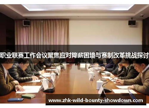 职业联赛工作会议聚焦应对降薪困境与赛制改革挑战探讨