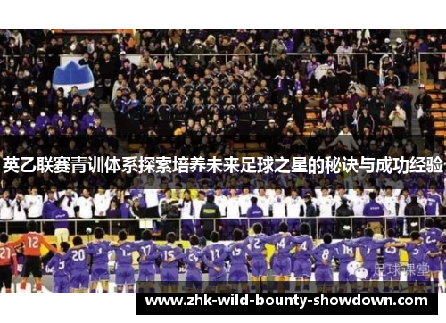英乙联赛青训体系探索培养未来足球之星的秘诀与成功经验