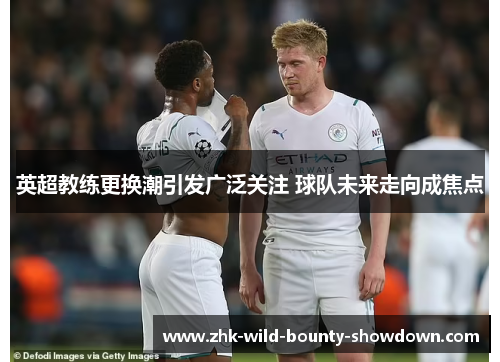 英超教练更换潮引发广泛关注 球队未来走向成焦点