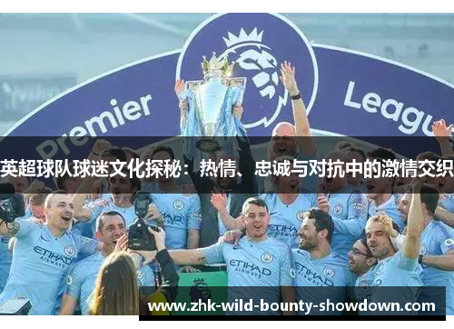 英超球队球迷文化探秘：热情、忠诚与对抗中的激情交织