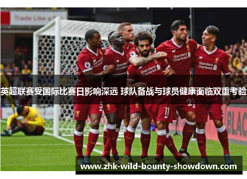英超联赛受国际比赛日影响深远 球队备战与球员健康面临双重考验