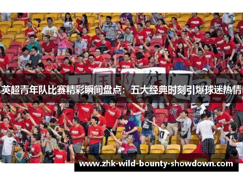 英超青年队比赛精彩瞬间盘点：五大经典时刻引爆球迷热情