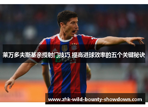 莱万多夫斯基亲授射门技巧 提高进球效率的五个关键秘诀