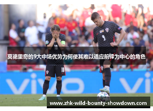 莫德里奇的9大中场优势为何使其难以适应前锋为中心的角色