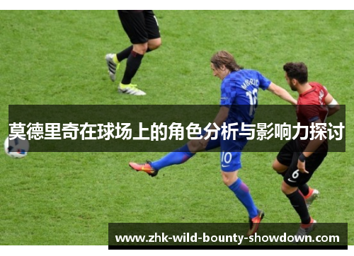 莫德里奇在球场上的角色分析与影响力探讨 莫德里奇在球场上的角色分析与影响力探讨