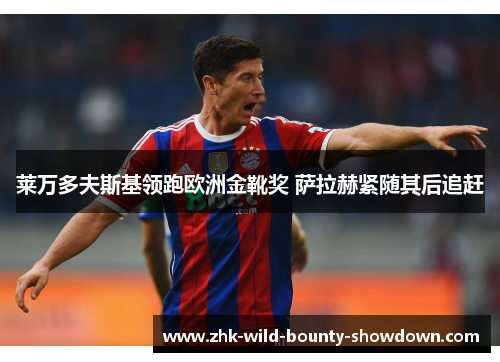 莱万多夫斯基领跑欧洲金靴奖 萨拉赫紧随其后追赶