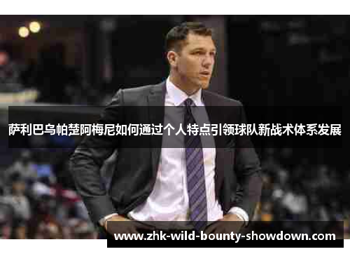 萨利巴乌帕楚阿梅尼如何通过个人特点引领球队新战术体系发展 萨利巴乌帕楚阿梅尼如何通过个人特点引领球队新战术体系发展
