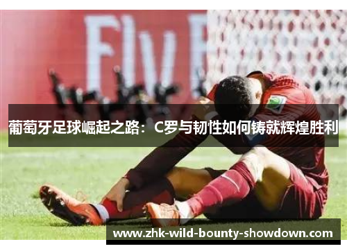 葡萄牙足球崛起之路：C罗与韧性如何铸就辉煌胜利