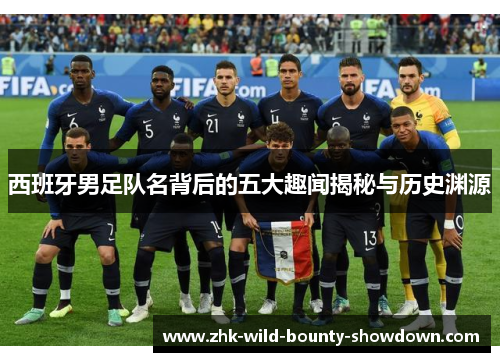 西班牙男足队名背后的五大趣闻揭秘与历史渊源 西班牙男足队名背后的五大趣闻揭秘与历史渊源