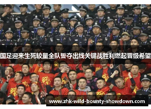 国足迎来生死较量全队誓夺出线关键战胜利燃起晋级希望 国足迎来生死较量全队誓夺出线关键战胜利燃起晋级希望