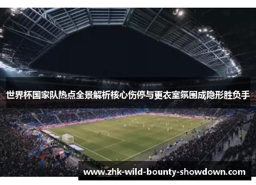 世界杯国家队热点全景解析核心伤停与更衣室氛围成隐形胜负手 世界杯国家队热点全景解析核心伤停与更衣室氛围成隐形胜负手