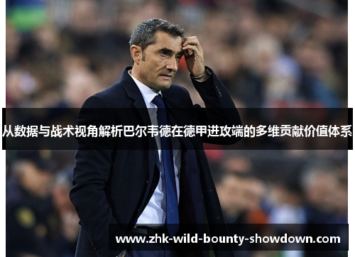 从数据与战术视角解析巴尔韦德在德甲进攻端的多维贡献价值体系