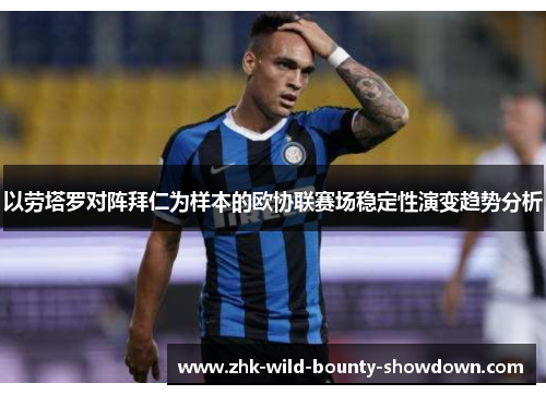 以劳塔罗对阵拜仁为样本的欧协联赛场稳定性演变趋势分析 以劳塔罗对阵拜仁为样本的欧协联赛场稳定性演变趋势分析