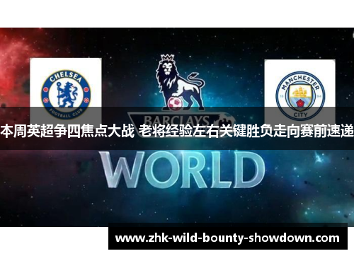 本周英超争四焦点大战 老将经验左右关键胜负走向赛前速递 本周英超争四焦点大战 老将经验左右关键胜负走向赛前速递