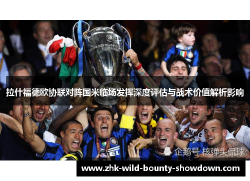 拉什福德欧协联对阵国米临场发挥深度评估与战术价值解析影响 拉什福德欧协联对阵国米临场发挥深度评估与战术价值解析影响