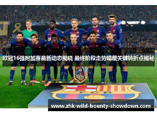 欧冠16强附加赛最新动态揭晓 最终阶段走势暗藏关键转折点揭秘 欧冠16强附加赛最新动态揭晓 最终阶段走势暗藏关键转折点揭秘