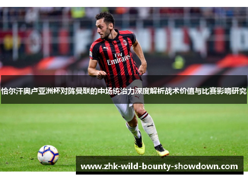 恰尔汗奥卢亚洲杯对阵曼联的中场统治力深度解析战术价值与比赛影响研究