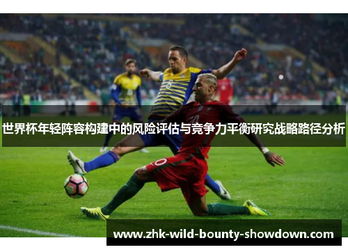 世界杯年轻阵容构建中的风险评估与竞争力平衡研究战略路径分析 世界杯年轻阵容构建中的风险评估与竞争力平衡研究战略路径分析