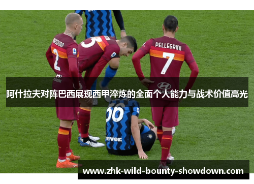 阿什拉夫对阵巴西展现西甲淬炼的全面个人能力与战术价值高光