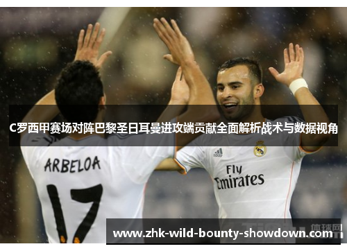 C罗西甲赛场对阵巴黎圣日耳曼进攻端贡献全面解析战术与数据视角 C罗西甲赛场对阵巴黎圣日耳曼进攻端贡献全面解析战术与数据视角