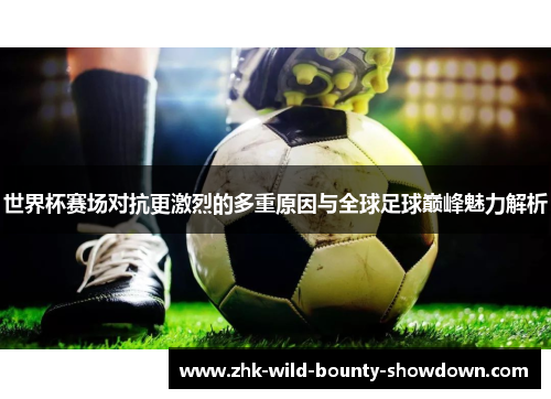 世界杯赛场对抗更激烈的多重原因与全球足球巅峰魅力解析