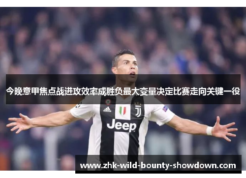今晚意甲焦点战进攻效率成胜负最大变量决定比赛走向关键一役 今晚意甲焦点战进攻效率成胜负最大变量决定比赛走向关键一役