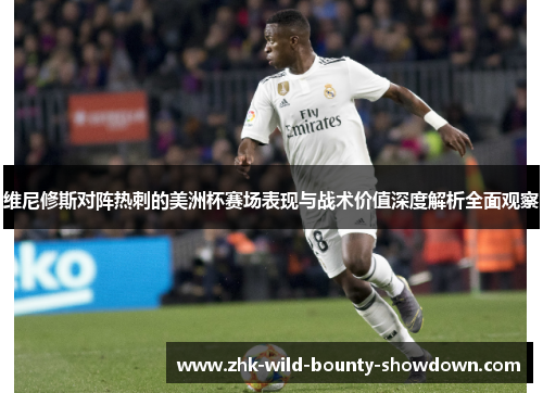 维尼修斯对阵热刺的美洲杯赛场表现与战术价值深度解析全面观察 维尼修斯对阵热刺的美洲杯赛场表现与战术价值深度解析全面观察