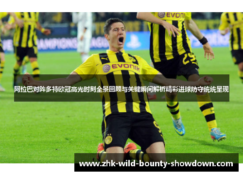 阿拉巴对阵多特欧冠高光时刻全景回顾与关键瞬间解析精彩进球防守统统呈现