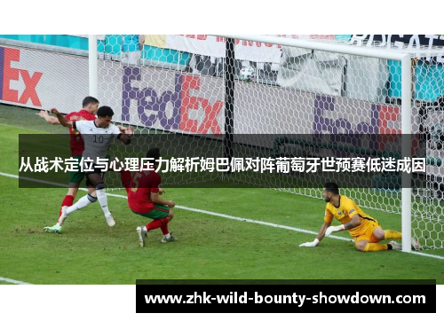 从战术定位与心理压力解析姆巴佩对阵葡萄牙世预赛低迷成因 从战术定位与心理压力解析姆巴佩对阵葡萄牙世预赛低迷成因