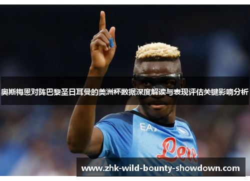 奥斯梅恩对阵巴黎圣日耳曼的美洲杯数据深度解读与表现评估关键影响分析 奥斯梅恩对阵巴黎圣日耳曼的美洲杯数据深度解读与表现评估关键影响分析