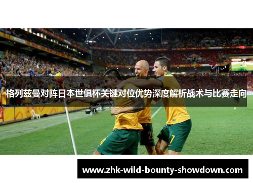 格列兹曼对阵日本世俱杯关键对位优势深度解析战术与比赛走向