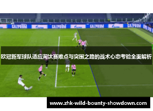 欧冠新军球队适应淘汰赛难点与突围之路的战术心态考验全面解析 欧冠新军球队适应淘汰赛难点与突围之路的战术心态考验全面解析