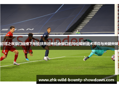 欧冠之夜豪门碰撞下年轻球员迎来机会窗口的对位解析战术博弈与关键突破 欧冠之夜豪门碰撞下年轻球员迎来机会窗口的对位解析战术博弈与关键突破
