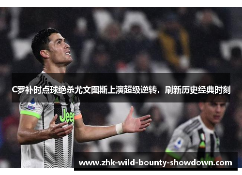C罗补时点球绝杀尤文图斯上演超级逆转,刷新历史经典时刻 C罗补时点球绝杀尤文图斯上演超级逆转,刷新历史经典时刻