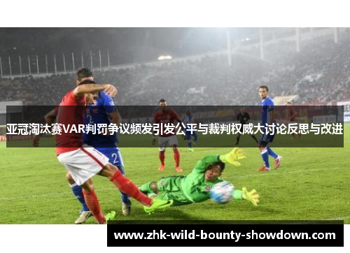 亚冠淘汰赛VAR判罚争议频发引发公平与裁判权威大讨论反思与改进 亚冠淘汰赛VAR判罚争议频发引发公平与裁判权威大讨论反思与改进