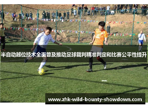 半自动越位技术全面普及推动足球裁判精准判定和比赛公平性提升