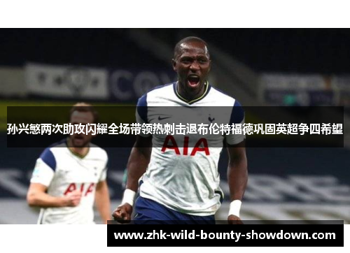 孙兴慜两次助攻闪耀全场带领热刺击退布伦特福德巩固英超争四希望