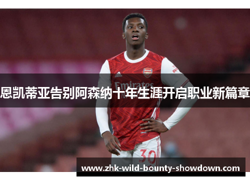 恩凯蒂亚告别阿森纳十年生涯开启职业新篇章