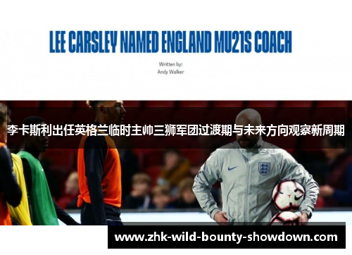 李卡斯利出任英格兰临时主帅三狮军团过渡期与未来方向观察新周期