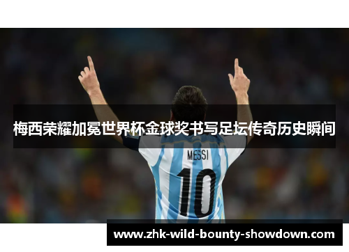 梅西荣耀加冕世界杯金球奖书写足坛传奇历史瞬间
