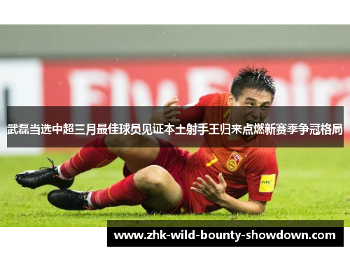 武磊当选中超三月最佳球员见证本土射手王归来点燃新赛季争冠格局