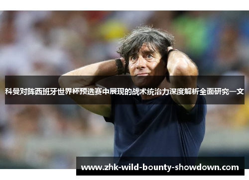 科曼对阵西班牙世界杯预选赛中展现的战术统治力深度解析全面研究一文