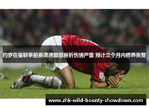 约罗在曼联季前赛遭遇脚部骨折伤情严重 预计三个月内修养恢复