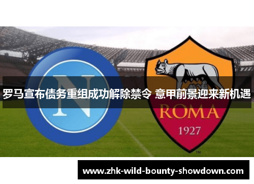 罗马宣布债务重组成功解除禁令 意甲前景迎来新机遇