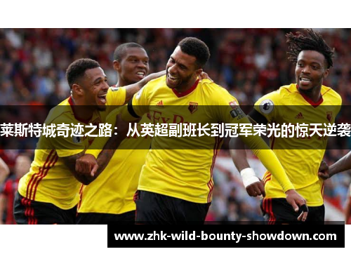 莱斯特城奇迹之路：从英超副班长到冠军荣光的惊天逆袭