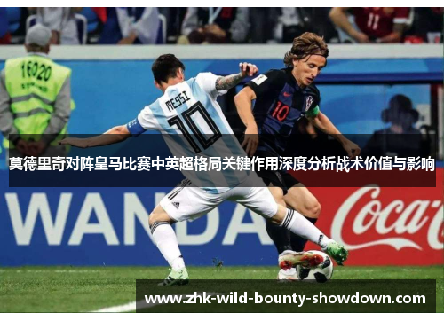 莫德里奇对阵皇马比赛中英超格局关键作用深度分析战术价值与影响