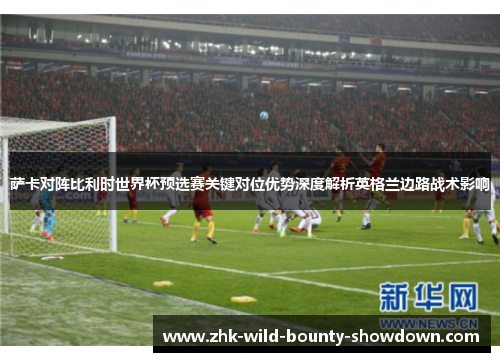 萨卡对阵比利时世界杯预选赛关键对位优势深度解析英格兰边路战术影响
