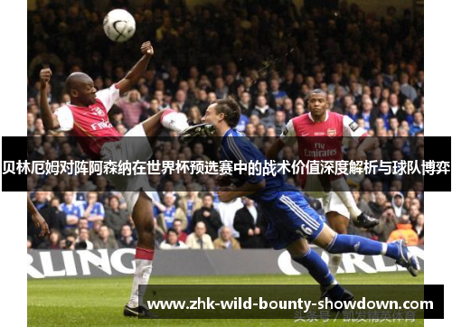 贝林厄姆对阵阿森纳在世界杯预选赛中的战术价值深度解析与球队博弈