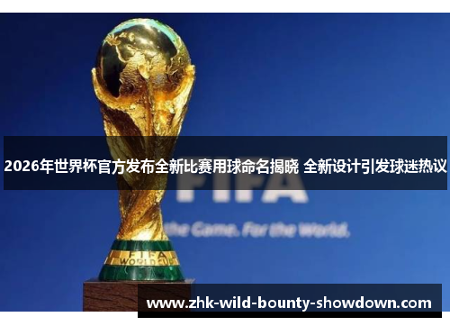 2026年世界杯官方发布全新比赛用球命名揭晓 全新设计引发球迷热议