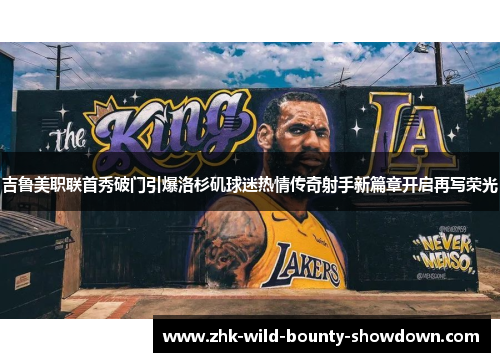 吉鲁美职联首秀破门引爆洛杉矶球迷热情传奇射手新篇章开启再写荣光 吉鲁美职联首秀破门引爆洛杉矶球迷热情传奇射手新篇章开启再写荣光
